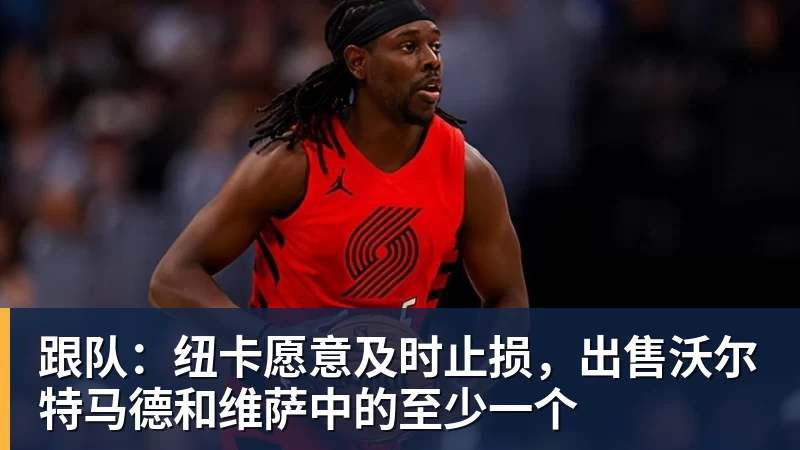 九游体育跟队：纽卡愿意及时止损，出售沃尔特马德和维萨中的至少一个