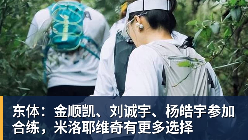 九游体育东体：金顺凯、刘诚宇、杨皓宇参加合练，米洛耶维奇有更多选择