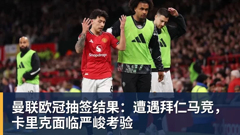 九游体育曼联欧冠抽签结果：遭遇拜仁马竞，卡里克面临严峻考验