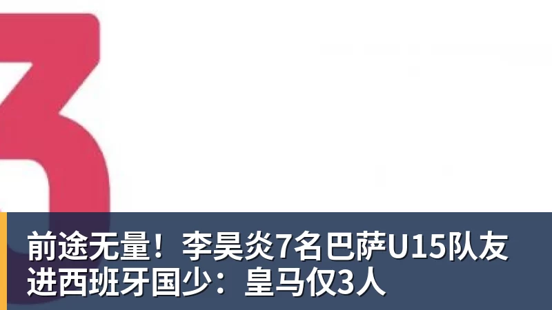 九游体育前途无量！李昊炎7名巴萨U15队友进西班牙国少：皇马仅3人