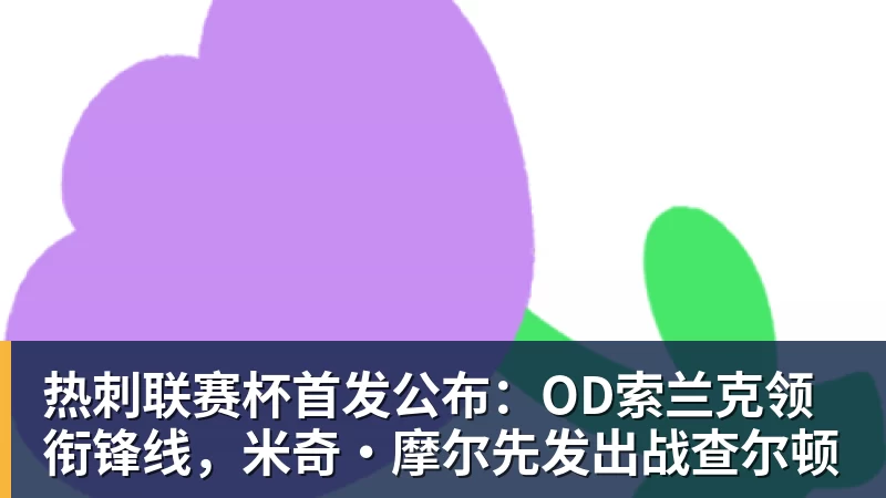 九游体育热刺联赛杯首发公布：OD索兰克领衔锋线，米奇·摩尔先发出战查尔顿