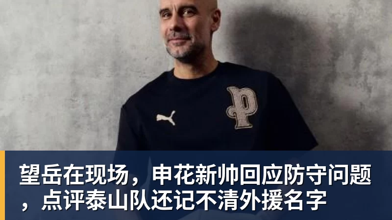 九游体育望岳在现场，申花新帅回应防守问题，点评泰山队还记不清外援名字