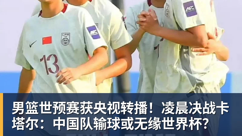 九游体育男篮世预赛获央视转播！凌晨决战卡塔尔：中国队输球或无缘世界杯？