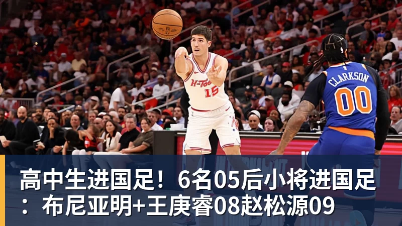 九游体育高中生进国足！6名05后小将进国足：布尼亚明+王庚睿08赵松源09