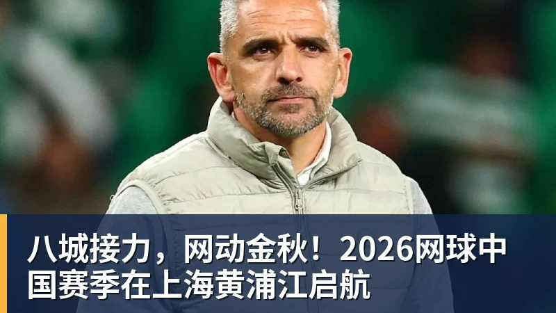 九游体育八城接力，网动金秋！2026网球中国赛季在上海黄浦江启航