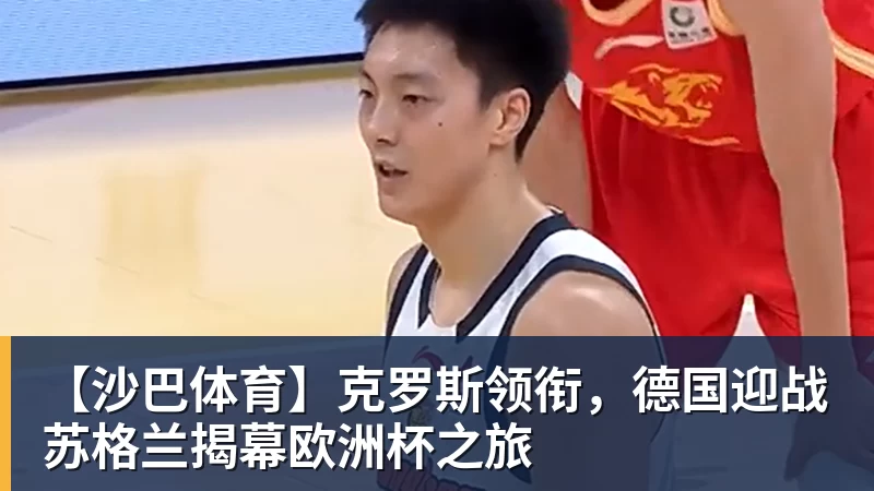 九游体育【沙巴体育】克罗斯领衔，德国迎战苏格兰揭幕欧洲杯之旅