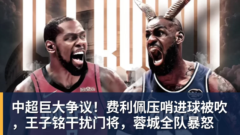 九游体育中超巨大争议！费利佩压哨进球被吹，王子铭干扰门将，蓉城全队暴怒