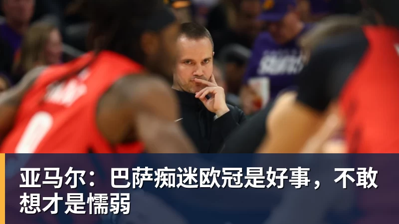 九游体育亚马尔：巴萨痴迷欧冠是好事，不敢想才是懦弱