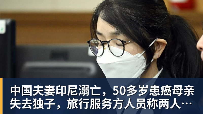 九游体育中国夫妻印尼溺亡，50多岁患癌母亲失去独子，旅行服务方人员称两人曾拒穿救生衣；遇难者手机均未能完成数据提取