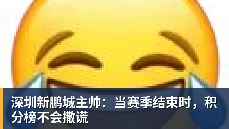 九游体育深圳新鹏城主帅：当赛季结束时，积分榜不会撒谎