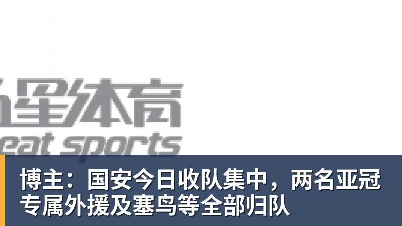九游体育博主：国安今日收队集中，两名亚冠专属外援及塞鸟等全部归队