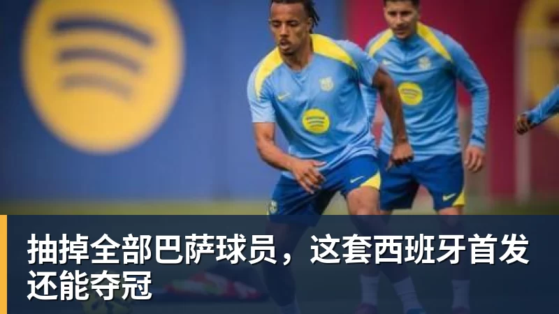 九游体育抽掉全部巴萨球员，这套西班牙首发还能夺冠