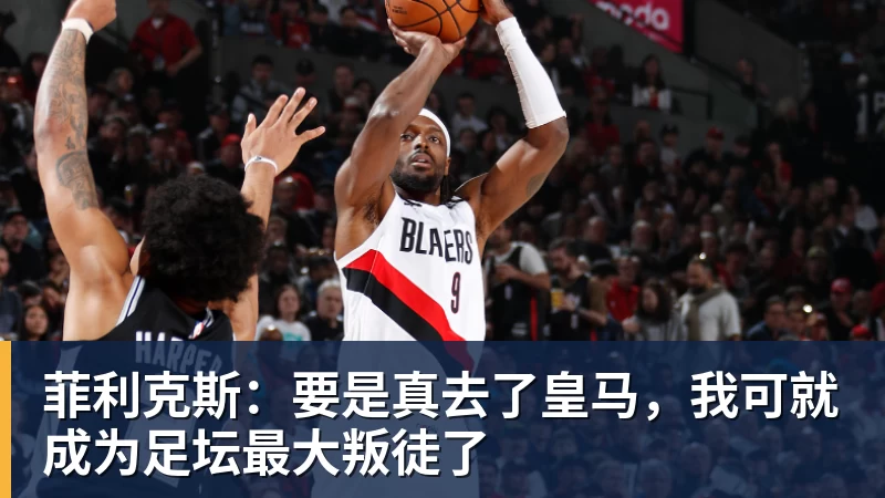 九游体育菲利克斯：要是真去了皇马，我可就成为足坛最大叛徒了