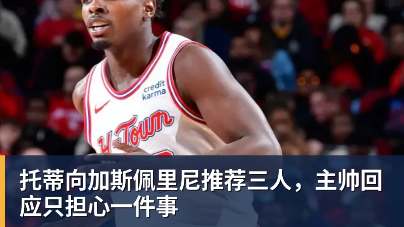 九游体育托蒂向加斯佩里尼推荐三人，主帅回应只担心一件事