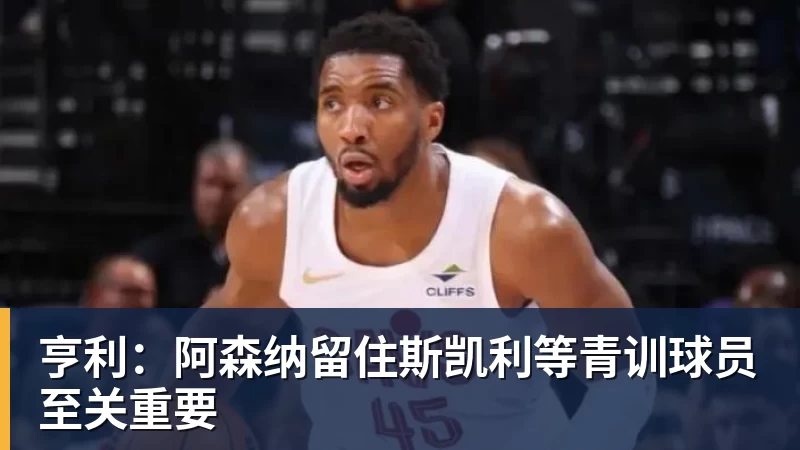九游体育亨利：阿森纳留住斯凯利等青训球员至关重要