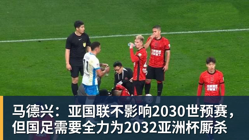 九游体育马德兴：亚国联不影响2030世预赛，但国足需要全力为2032亚洲杯厮杀
