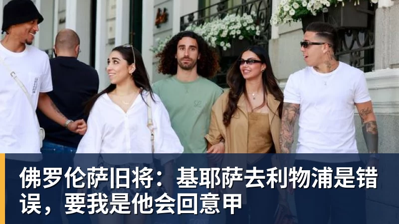 九游体育佛罗伦萨旧将：基耶萨去利物浦是错误，要我是他会回意甲