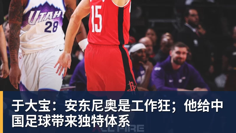 九游体育于大宝：安东尼奥是工作狂；他给中国足球带来独特体系